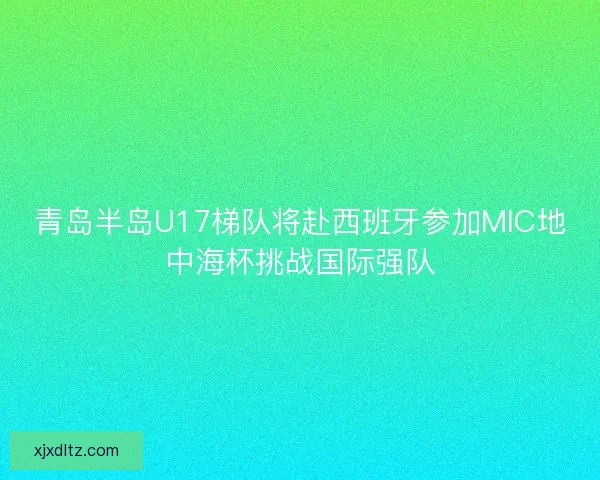 青岛半岛U17梯队将赴西班牙参加MIC地中海杯挑战国际强队