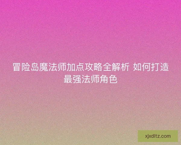 冒险岛魔法师加点攻略全解析 如何打造最强法师角色