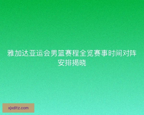 雅加达亚运会男篮赛程全览赛事时间对阵安排揭晓