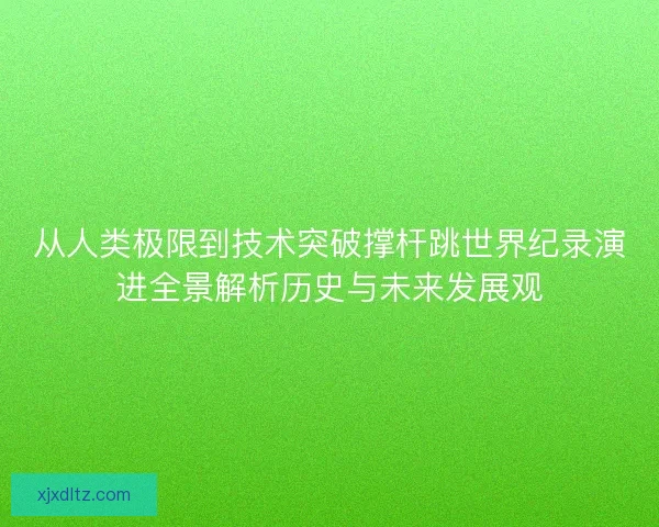 从人类极限到技术突破撑杆跳世界纪录演进全景解析历史与未来发展观