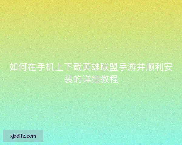 如何在手机上下载英雄联盟手游并顺利安装的详细教程