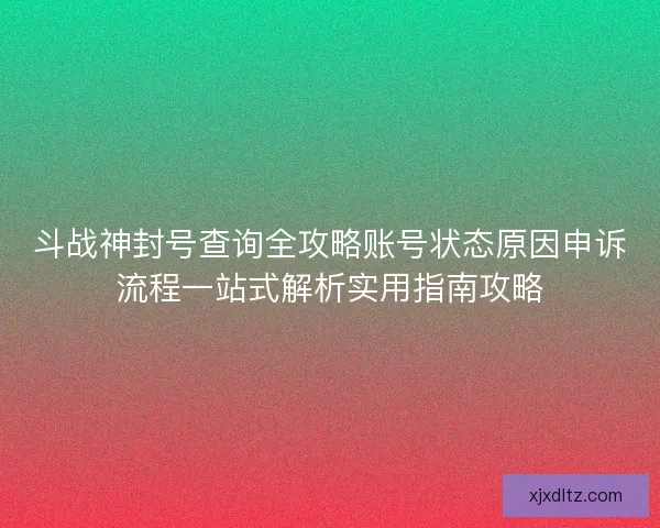 斗战神封号查询全攻略账号状态原因申诉流程一站式解析实用指南攻略
